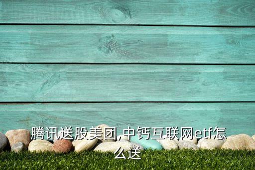  騰訊送股美團,中鈣互聯(lián)網(wǎng)etf怎么送