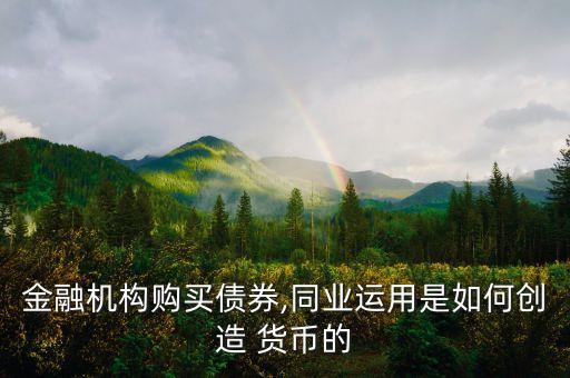 金融機(jī)構(gòu)購(gòu)買(mǎi)債券,同業(yè)運(yùn)用是如何創(chuàng)造 貨幣的
