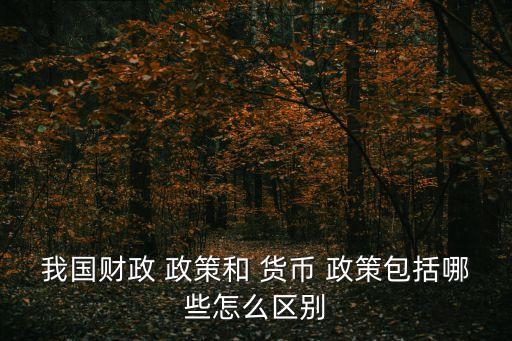 我國(guó)財(cái)政 政策和 貨幣 政策包括哪些怎么區(qū)別