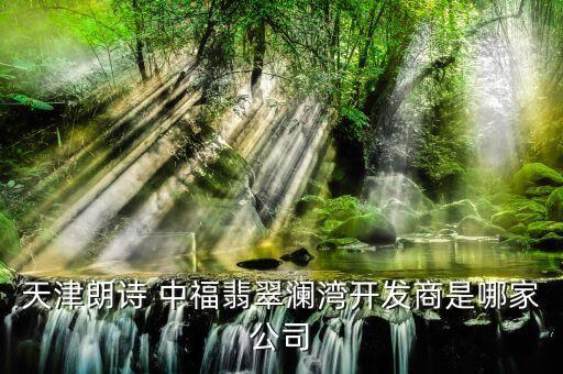 天津朗詩(shī) 中福翡翠瀾灣開(kāi)發(fā)商是哪家公司