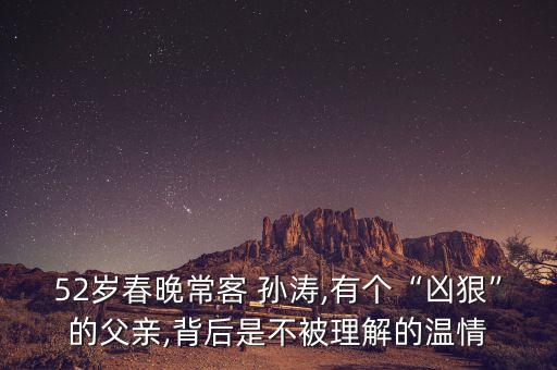 52歲春晚?？?孫濤,有個(gè)“兇狠”的父親,背后是不被理解的溫情