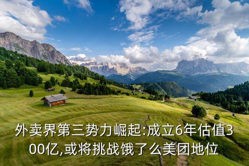 外賣界第三勢(shì)力崛起:成立6年估值300億,或?qū)⑻魬?zhàn)餓了么美團(tuán)地位