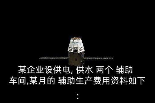 某企業(yè)設(shè)供電, 供水 兩個 輔助 車間,某月的 輔助生產(chǎn)費(fèi)用資料如下: