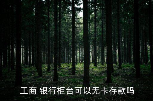 工商銀行沒(méi)卡怎么存錢,工商無(wú)卡存款功能怎么取消了