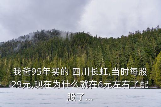我爸95年買(mǎi)的 四川長(zhǎng)虹,當(dāng)時(shí)每股29元,現(xiàn)在為什么就在6元左右了配股了...