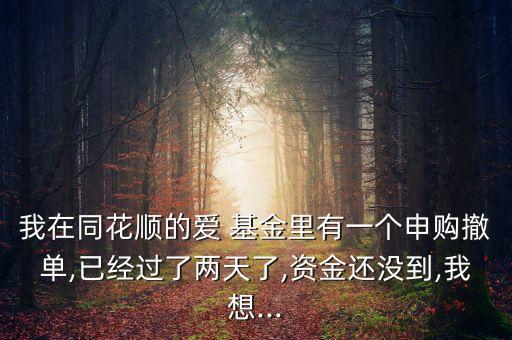 我在同花順的愛 基金里有一個(gè)申購(gòu)撤單,已經(jīng)過(guò)了兩天了,資金還沒(méi)到,我想...