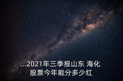 ...2021年三季報(bào)山東 ?；?股票今年能分多少紅