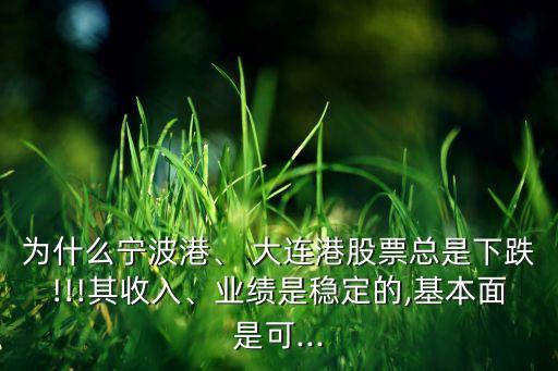 為什么寧波港、 大連港股票總是下跌!!!其收入、業(yè)績是穩(wěn)定的,基本面是可...