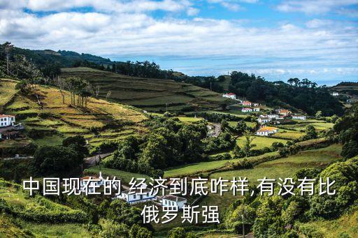 中國現(xiàn)在的 經濟到底咋樣,有沒有比 俄羅斯強