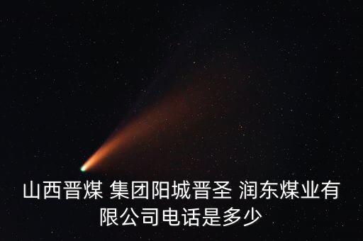山西晉煤 集團(tuán)陽(yáng)城晉圣 潤(rùn)東煤業(yè)有限公司電話(huà)是多少