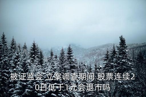 被證監(jiān)會 立案調(diào)查期間 股票連續(xù)20日低于1元會退市嗎