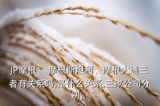 JP摩根、 摩根斯坦利、摩根大通三者有關(guān)系嗎,是什么關(guān)系,三家公司分別...