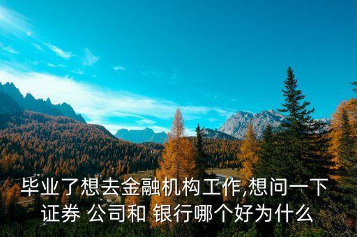 畢業(yè)了想去金融機(jī)構(gòu)工作,想問一下 證券 公司和 銀行哪個(gè)好為什么