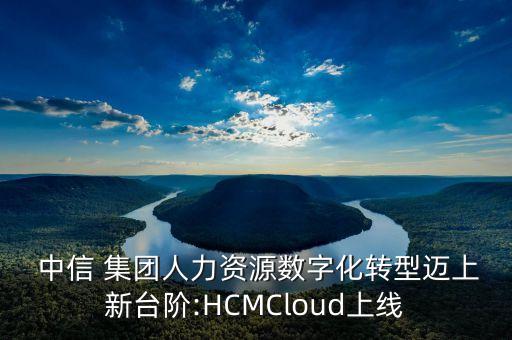  中信 集團(tuán)人力資源數(shù)字化轉(zhuǎn)型邁上新臺階:HCMCloud上線