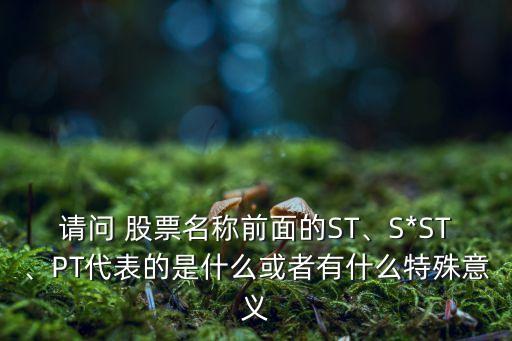 請問 股票名稱前面的ST、S*ST、PT代表的是什么或者有什么特殊意義