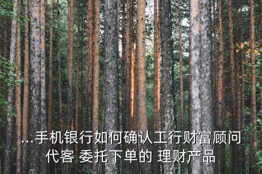 ...手機(jī)銀行如何確認(rèn)工行財(cái)富顧問(wèn)代客 委托下單的 理財(cái)產(chǎn)品