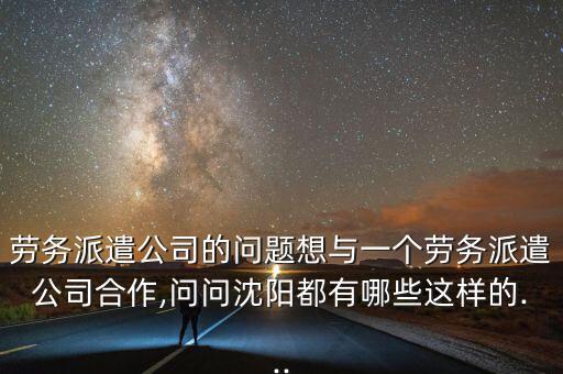勞務(wù)派遣公司的問(wèn)題想與一個(gè)勞務(wù)派遣公司合作,問(wèn)問(wèn)沈陽(yáng)都有哪些這樣的...