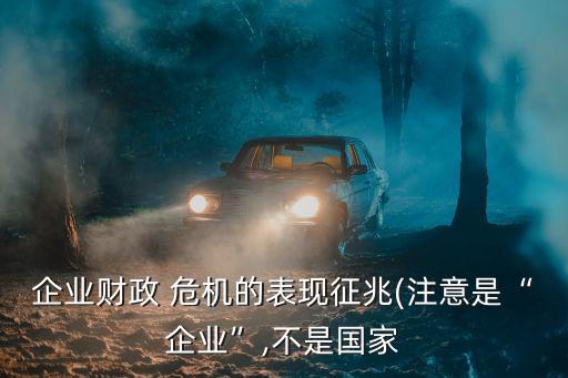 企業(yè)財政 危機的表現(xiàn)征兆(注意是“企業(yè)”,不是國家