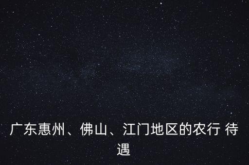 廣東惠州、佛山、江門地區(qū)的農(nóng)行 待遇