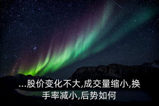 ...股價(jià)變化不大,成交量縮小,換手率減小,后勢如何