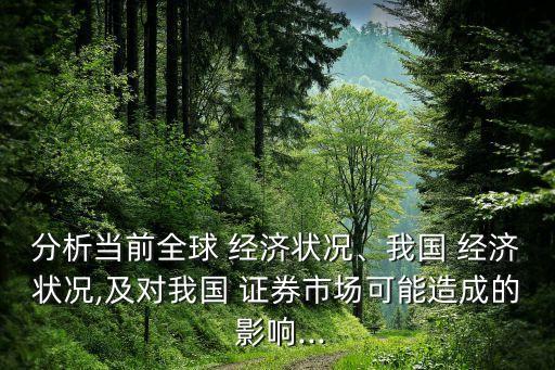 分析當(dāng)前全球 經(jīng)濟(jì)狀況、我國 經(jīng)濟(jì)狀況,及對我國 證券市場可能造成的 影響...