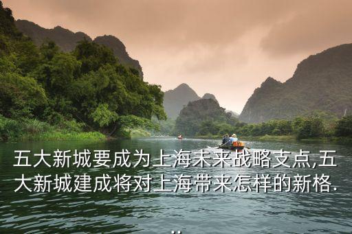 五大新城要成為上海未來(lái)戰(zhàn)略支點(diǎn),五大新城建成將對(duì)上海帶來(lái)怎樣的新格...