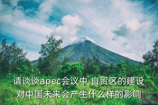 請(qǐng)談?wù)刟pec會(huì)議中,自貿(mào)區(qū)的建設(shè)對(duì)中國未來會(huì)產(chǎn)生什么樣的影響