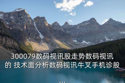 300079數碼視訊股走勢數碼視訊的 技術面分析數碼視訊牛叉手機診股...