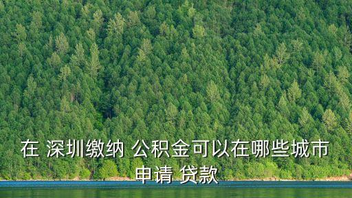 在 深圳繳納 公積金可以在哪些城市申請(qǐng) 貸款