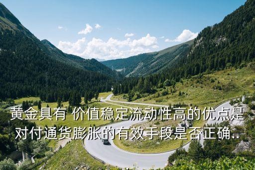 黃金具有 價(jià)值穩(wěn)定流動(dòng)性高的優(yōu)點(diǎn)是對付通貨膨脹的有效手段是否正確...