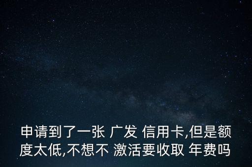 申請到了一張 廣發(fā) 信用卡,但是額度太低,不想不 激活要收取 年費(fèi)嗎