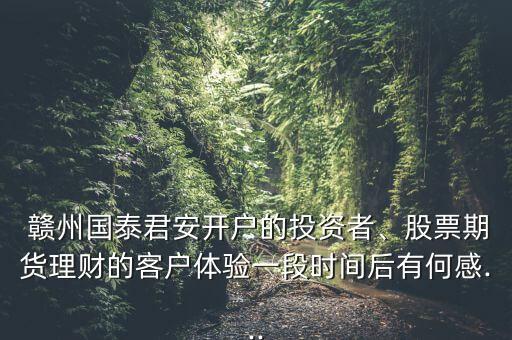  贛州國泰君安開戶的投資者、股票期貨理財?shù)目蛻趔w驗一段時間后有何感...