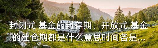 封閉式 基金的封存期、開放式 基金的建倉期都是什么意思時(shí)間各是...