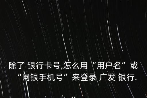 除了 銀行卡號,怎么用“用戶名”或“網銀手機號”來登錄 廣發(fā) 銀行...