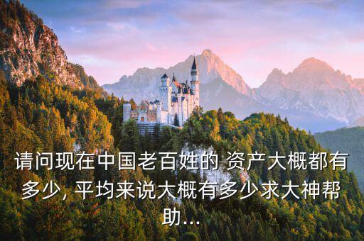 請(qǐng)問現(xiàn)在中國老百姓的 資產(chǎn)大概都有多少, 平均來說大概有多少求大神幫助...