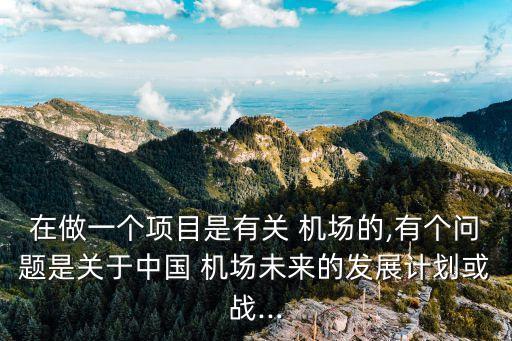 在做一個(gè)項(xiàng)目是有關(guān) 機(jī)場(chǎng)的,有個(gè)問題是關(guān)于中國 機(jī)場(chǎng)未來的發(fā)展計(jì)劃或戰(zhàn)...