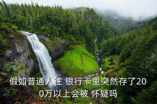 假如普通人往 銀行卡里突然存了200萬(wàn)以上會(huì)被 懷疑嗎