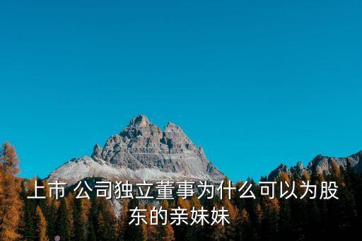  上市 公司獨立董事為什么可以為股東的親妹妹