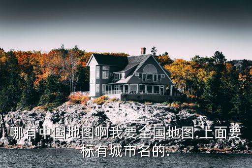 哪有中國(guó)地圖啊我要全國(guó)地圖.上面要標(biāo)有城市名的.