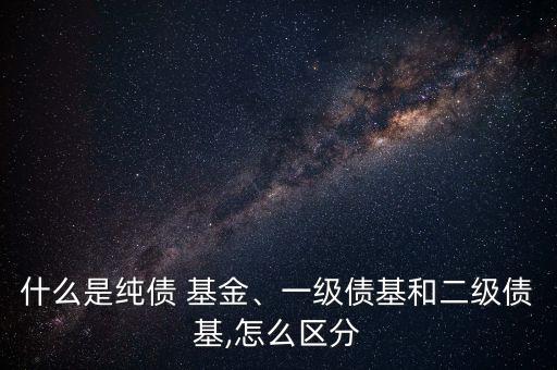 什么是純債 基金、一級(jí)債基和二級(jí)債基,怎么區(qū)分