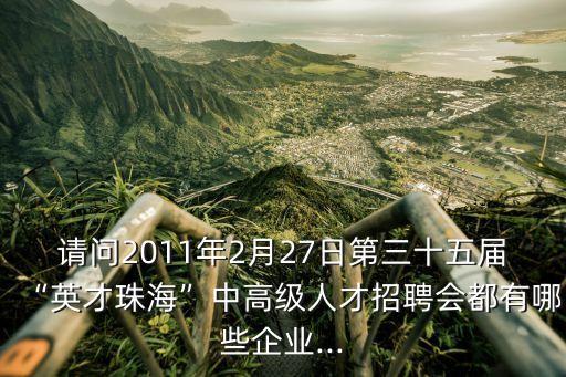 請(qǐng)問(wèn)2011年2月27日第三十五屆“英才珠?！敝懈呒?jí)人才招聘會(huì)都有哪些企業(yè)...