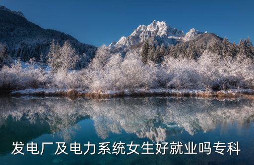 發(fā)電廠及電力系統(tǒng)女生好就業(yè)嗎?？? class=