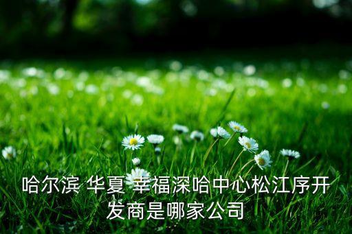 哈爾濱 華夏 幸福深哈中心松江序開(kāi)發(fā)商是哪家公司