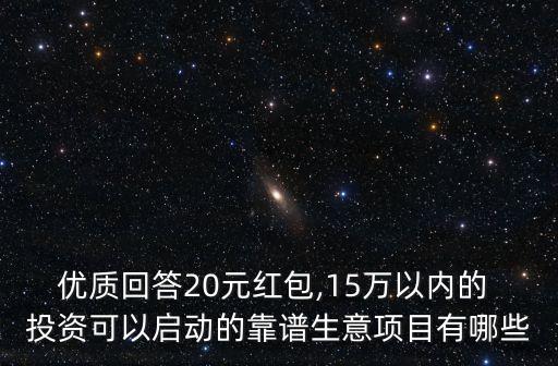 優(yōu)質(zhì)回答20元紅包,15萬以內(nèi)的 投資可以啟動的靠譜生意項(xiàng)目有哪些
