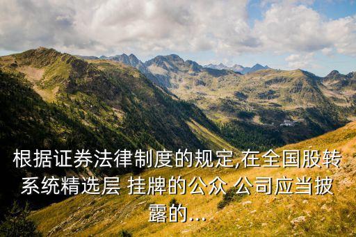 根據(jù)證券法律制度的規(guī)定,在全國股轉(zhuǎn)系統(tǒng)精選層 掛牌的公眾 公司應當披露的...