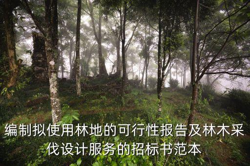 編制擬使用林地的可行性報告及林木采伐設(shè)計服務(wù)的招標(biāo)書范本