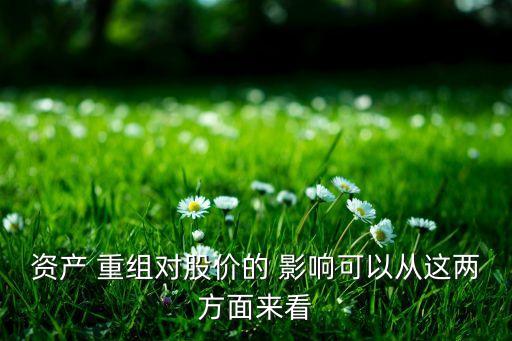 資產(chǎn) 重組對股價(jià)的 影響可以從這兩方面來看