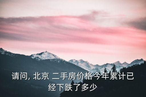請問, 北京 二手房價(jià)格今年累計(jì)已經(jīng)下跌了多少