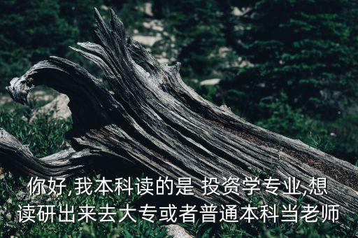 你好,我本科讀的是 投資學(xué)專業(yè),想讀研出來去大?；蛘咂胀ū究飘?dāng)老師