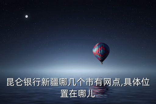 昆侖銀行新疆哪幾個市有網點,具體位置在哪兒